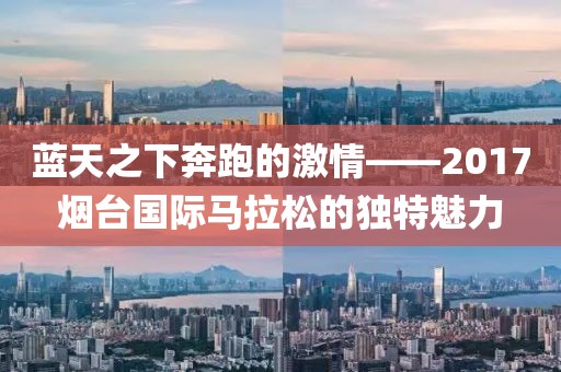 蓝天之下奔跑的激情——2017烟台国际马拉松的独特魅力