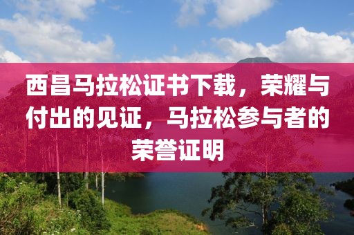 西昌马拉松证书下载，荣耀与付出的见证，马拉松参与者的荣誉证明