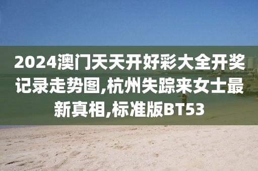 2024澳门天天开好彩大全开奖记录走势图,杭州失踪来女士最新真相,标准版BT53
