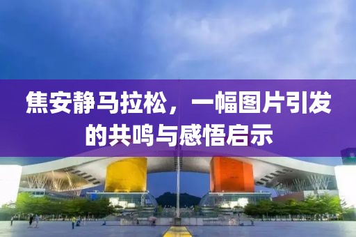 焦安静马拉松，一幅图片引发的共鸣与感悟启示