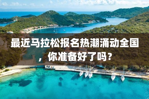 最近马拉松报名热潮涌动全国，你准备好了吗？