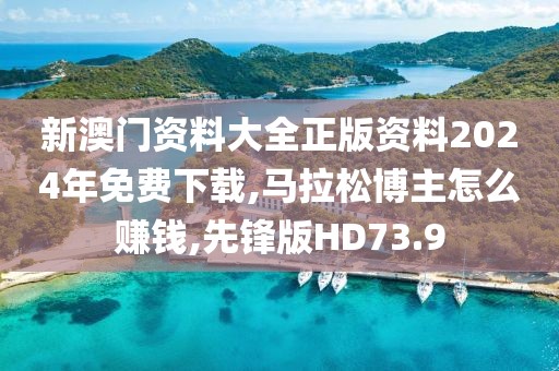 新澳门资料大全正版资料2024年免费下载,马拉松博主怎么赚钱,先锋版HD73.9