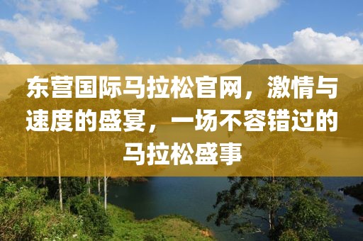 东营国际马拉松官网，激情与速度的盛宴，一场不容错过的马拉松盛事