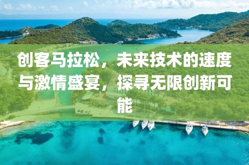 创客马拉松，未来技术的速度与激情盛宴，探寻无限创新可能
