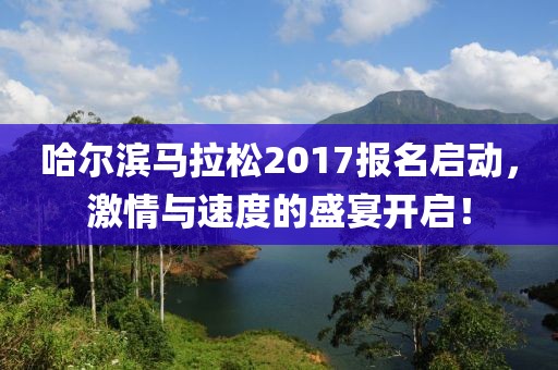 哈尔滨马拉松2017报名启动，激情与速度的盛宴开启！
