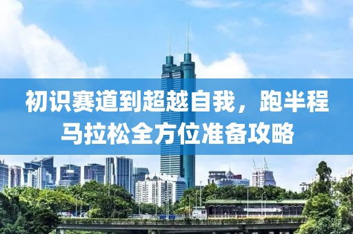 初识赛道到超越自我，跑半程马拉松全方位准备攻略