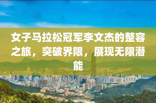 女子马拉松冠军李文杰的整容之旅，突破界限，展现无限潜能