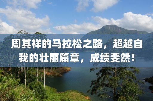 周其祥的马拉松之路，超越自我的壮丽篇章，成绩斐然！