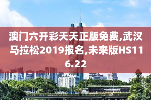 澳门六开彩天天正版免费,武汉马拉松2019报名,未来版HS116.22