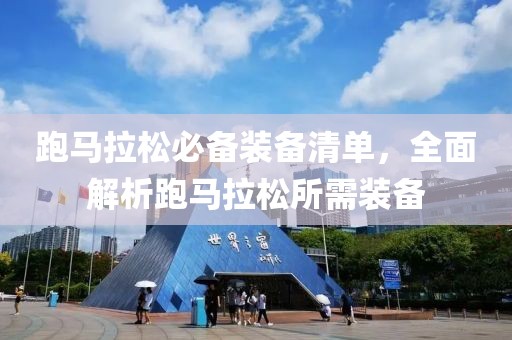 跑马拉松必备装备清单，全面解析跑马拉松所需装备