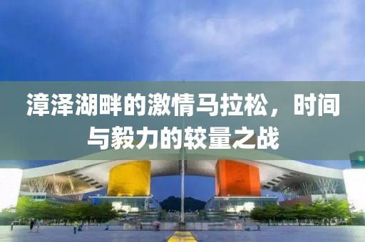 漳泽湖畔的激情马拉松，时间与毅力的较量之战