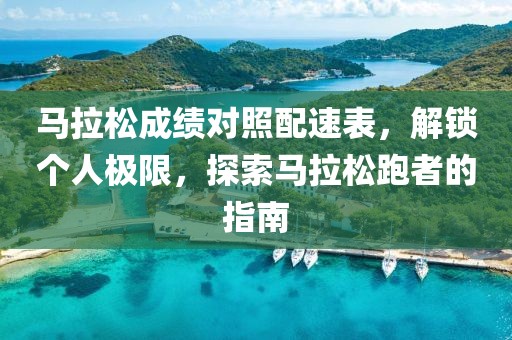 马拉松成绩对照配速表，解锁个人极限，探索马拉松跑者的指南