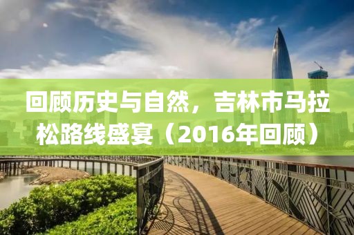 回顾历史与自然，吉林市马拉松路线盛宴（2016年回顾）
