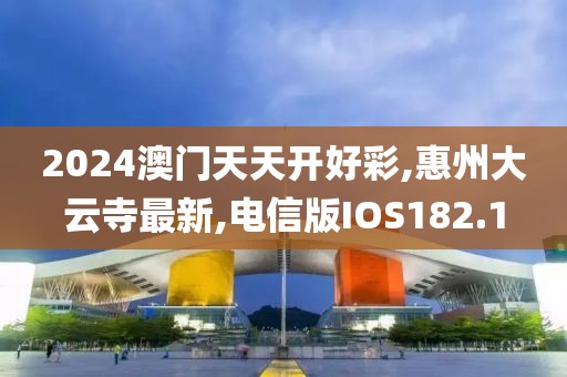 2024澳门天天开好彩,惠州大云寺最新,电信版IOS182.1