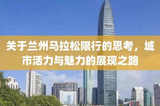 关于兰州马拉松限行的思考，城市活力与魅力的展现之路