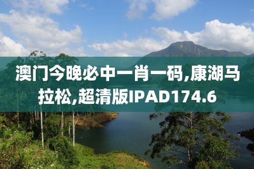 澳门今晚必中一肖一码,康湖马拉松,超清版IPAD174.6