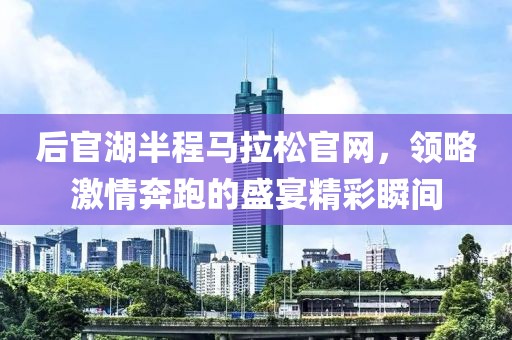 后官湖半程马拉松官网，领略激情奔跑的盛宴精彩瞬间