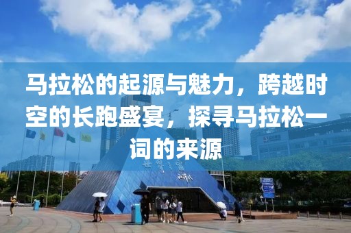 马拉松的起源与魅力，跨越时空的长跑盛宴，探寻马拉松一词的来源