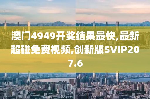 澳门4949开奖结果最快,最新超碰免费视频,创新版SVIP207.6