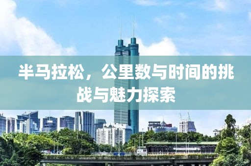 半马拉松，公里数与时间的挑战与魅力探索