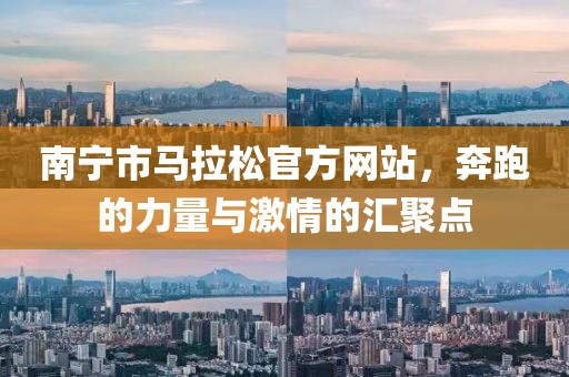 南宁市马拉松官方网站，奔跑的力量与激情的汇聚点