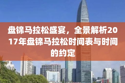 盘锦马拉松盛宴，全景解析2017年盘锦马拉松时间表与时间的约定