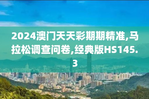 2024澳门天天彩期期精准,马拉松调查问卷,经典版HS145.3