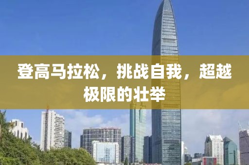 登高马拉松，挑战自我，超越极限的壮举