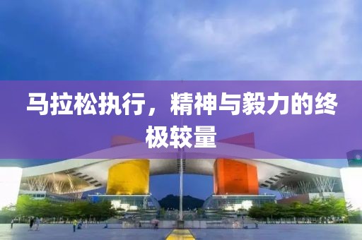 马拉松执行，精神与毅力的终极较量