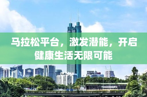 马拉松平台，激发潜能，开启健康生活无限可能