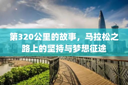 第320公里的故事，马拉松之路上的坚持与梦想征途