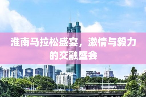 淮南马拉松盛宴，激情与毅力的交融盛会
