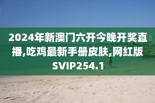 2024年新澳门六开今晚开奖直播,吃鸡最新手册皮肤,网红版SVIP254.1