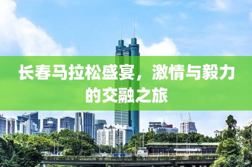 长春马拉松盛宴，激情与毅力的交融之旅