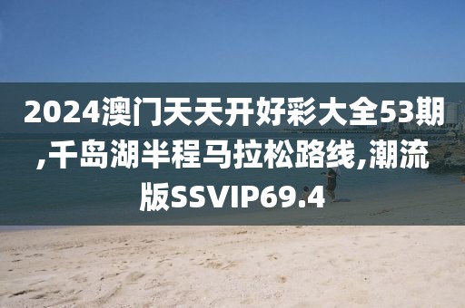 2024澳门天天开好彩大全53期,千岛湖半程马拉松路线,潮流版SSVIP69.4