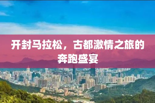 开封马拉松，古都激情之旅的奔跑盛宴