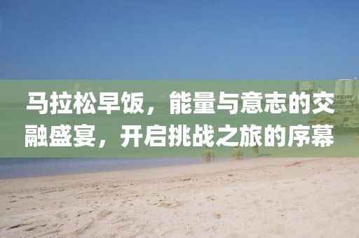 马拉松早饭，能量与意志的交融盛宴，开启挑战之旅的序幕