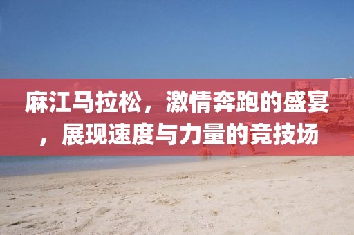 麻江马拉松，激情奔跑的盛宴，展现速度与力量的竞技场