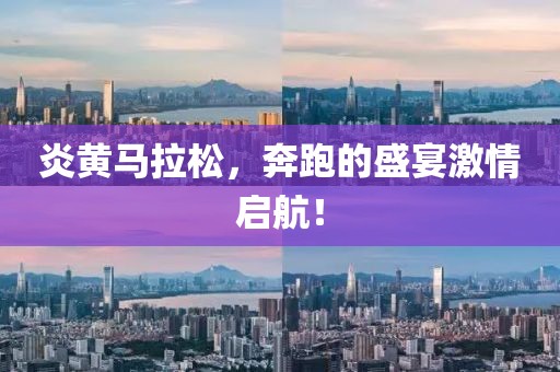 炎黄马拉松，奔跑的盛宴激情启航！