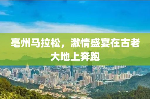 亳州马拉松，激情盛宴在古老大地上奔跑