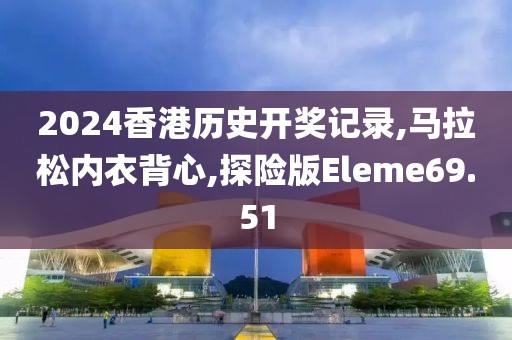 2024香港历史开奖记录,马拉松内衣背心,探险版Eleme69.51