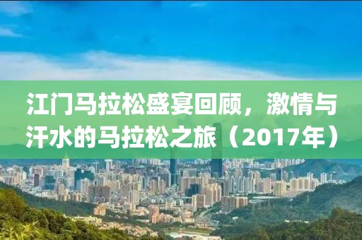 江门马拉松盛宴回顾，激情与汗水的马拉松之旅（2017年）