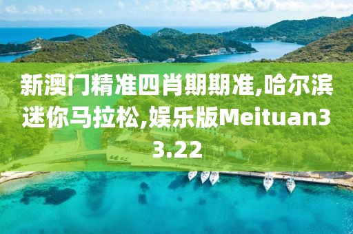 新澳门精准四肖期期准,哈尔滨迷你马拉松,娱乐版Meituan33.22