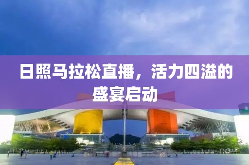 日照马拉松直播，活力四溢的盛宴启动