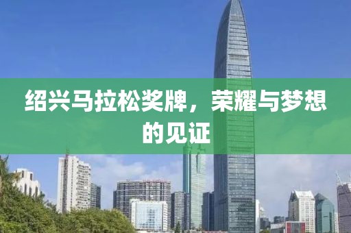 绍兴马拉松奖牌，荣耀与梦想的见证