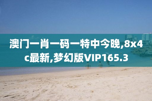 澳门一肖一码一特中今晚,8x4c最新,梦幻版VIP165.3
