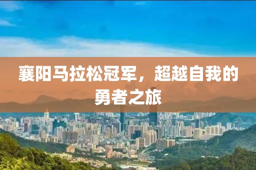 襄阳马拉松冠军，超越自我的勇者之旅