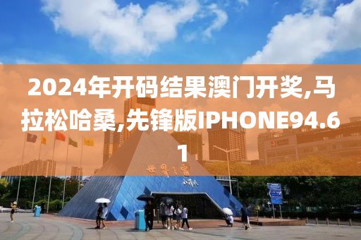 2024年开码结果澳门开奖,马拉松哈桑,先锋版IPHONE94.61