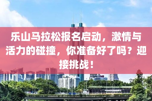 乐山马拉松报名启动，激情与活力的碰撞，你准备好了吗？迎接挑战！