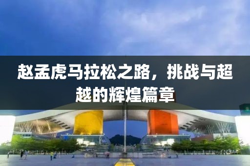 赵孟虎马拉松之路，挑战与超越的辉煌篇章